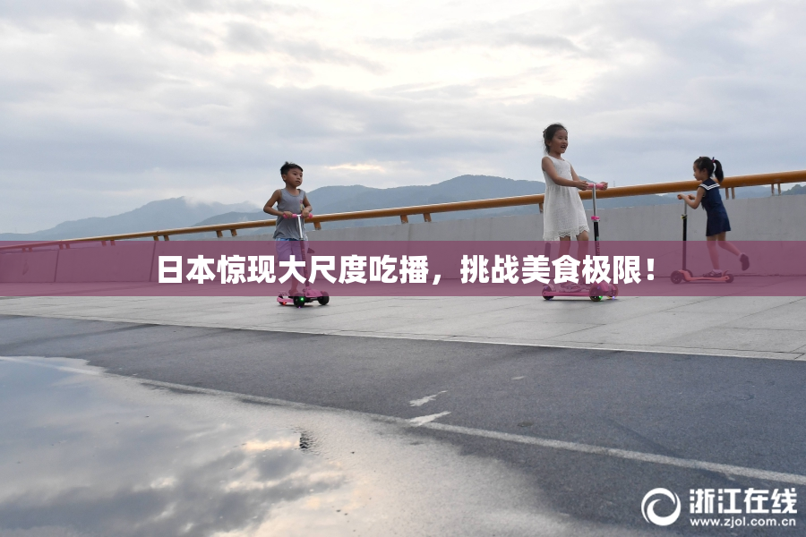 日本惊现大尺度吃播，挑战美食极限！