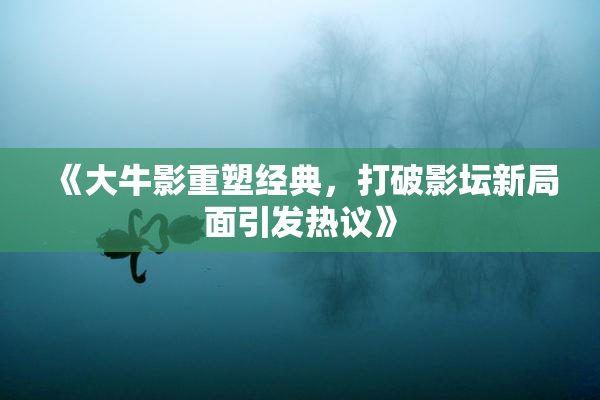 《大牛影重塑经典，打破影坛新局面引发热议》