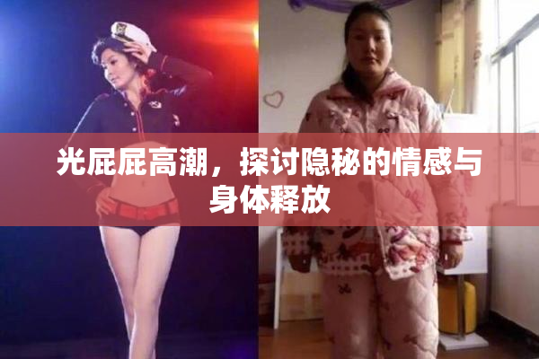 光屁屁高潮，探讨隐秘的情感与身体释放