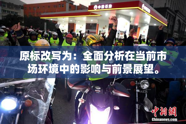 原标改写为：全面分析在当前市场环境中的影响与前景展望。