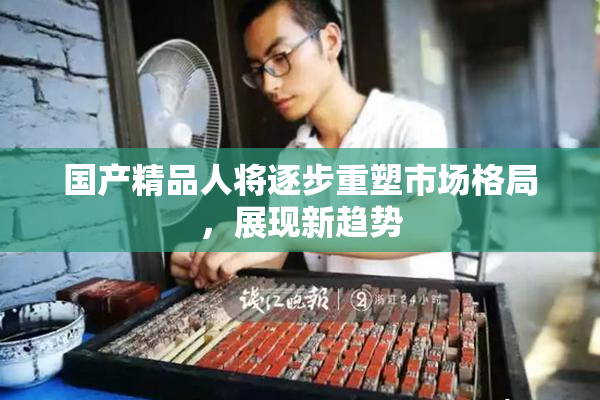 国产精品人将逐步重塑市场格局，展现新趋势