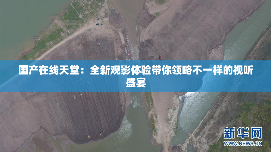国产在线天堂：全新观影体验带你领略不一样的视听盛宴