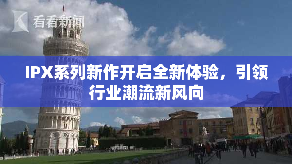 IPX系列新作开启全新体验，引领行业潮流新风向