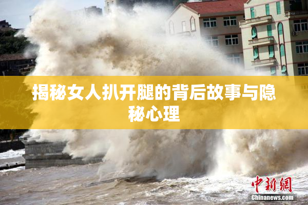 揭秘女人扒开腿的背后故事与隐秘心理