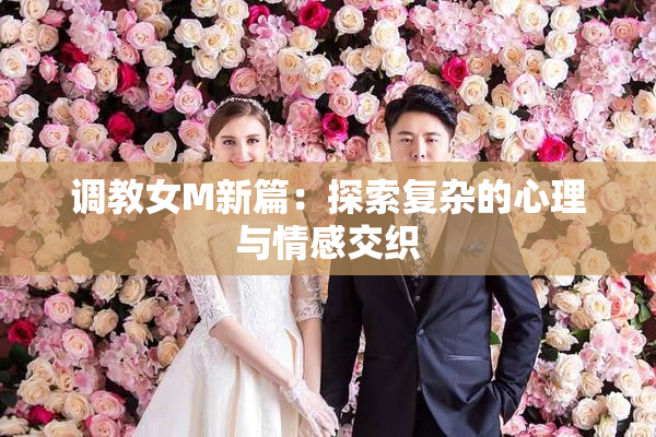 调教女M新篇：探索复杂的心理与情感交织