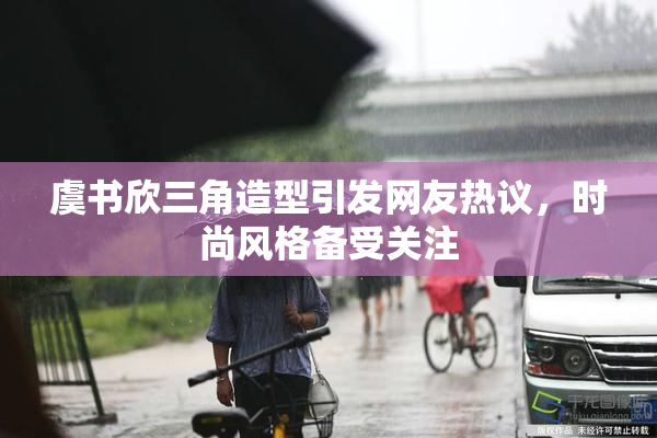 虞书欣三角造型引发网友热议，时尚风格备受关注