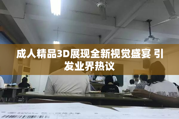 成人精品3D展现全新视觉盛宴 引发业界热议