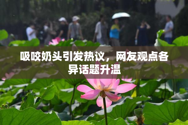 吸咬奶头引发热议，网友观点各异话题升温