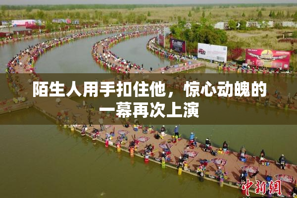 陌生人用手扣住他，惊心动魄的一幕再次上演