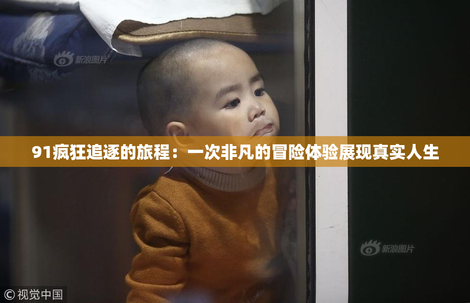 91疯狂追逐的旅程：一次非凡的冒险体验展现真实人生