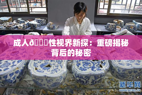 成人🔞性视界新探：重磅揭秘背后的秘密