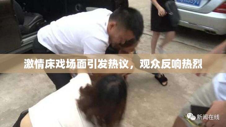 激情床戏场面引发热议，观众反响热烈