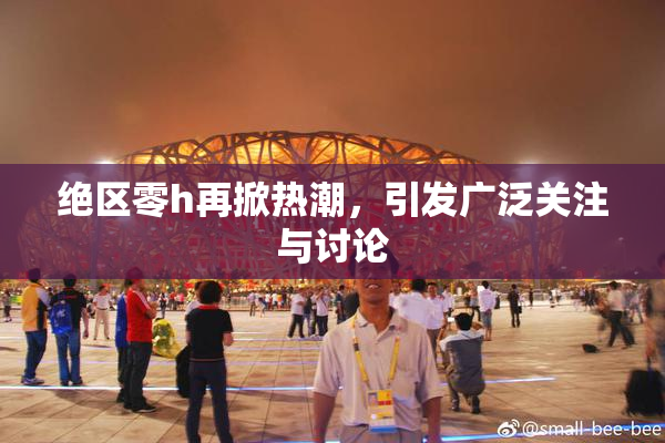 绝区零h再掀热潮，引发广泛关注与讨论