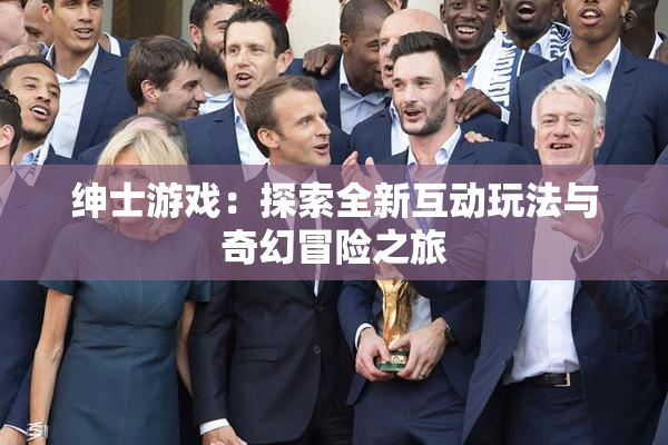 绅士游戏：探索全新互动玩法与奇幻冒险之旅