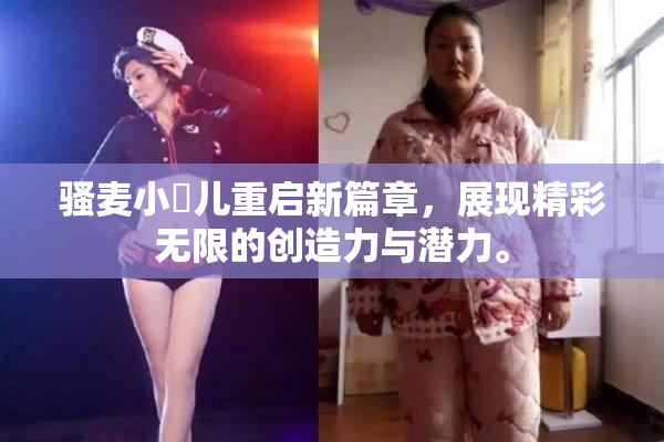 骚麦小苮儿重启新篇章，展现精彩无限的创造力与潜力。