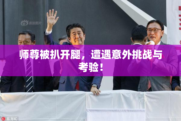 师尊被扒开腿，遭遇意外挑战与考验！