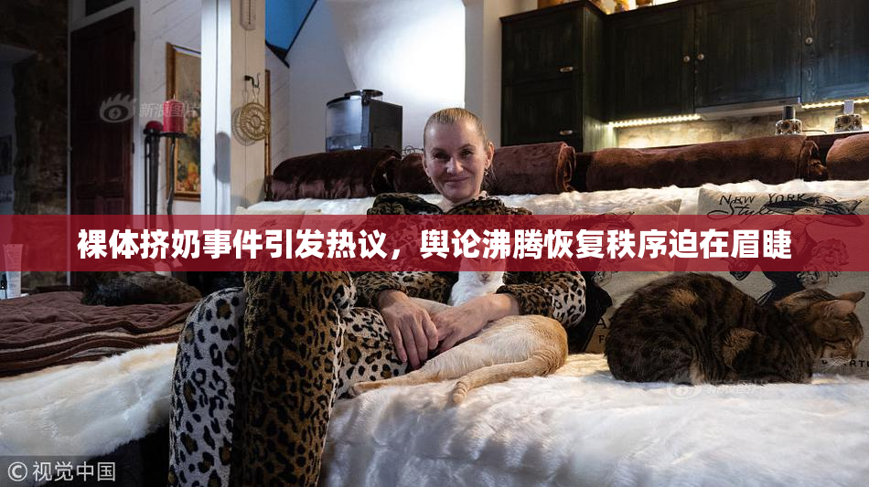 裸体挤奶事件引发热议，舆论沸腾恢复秩序迫在眉睫