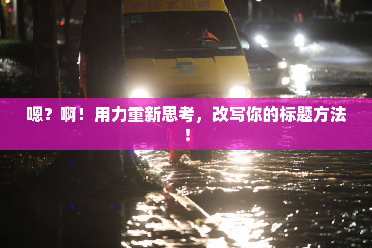 嗯？啊！用力重新思考，改写你的标题方法！