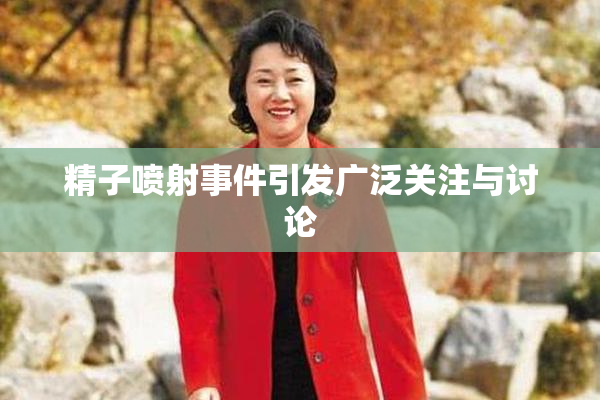 精子喷射事件引发广泛关注与讨论