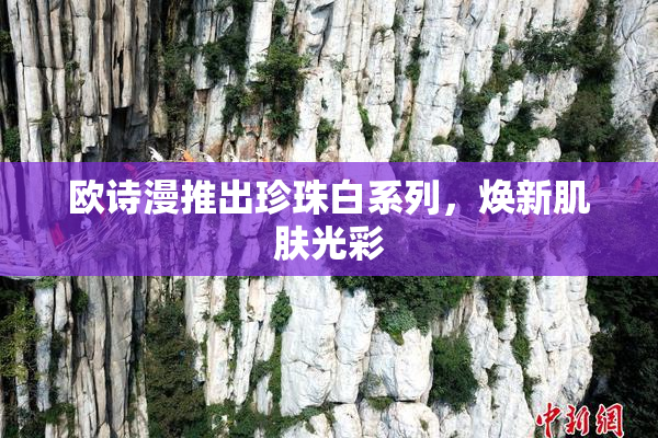 欧诗漫推出珍珠白系列，焕新肌肤光彩