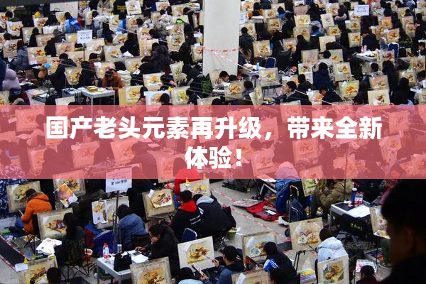 国产老头元素再升级，带来全新体验！