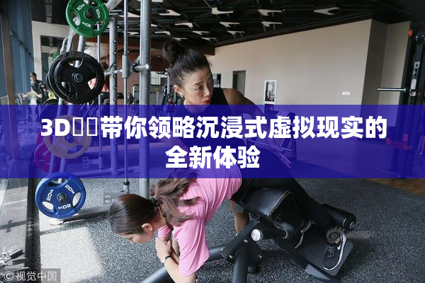 3D姉弚带你领略沉浸式虚拟现实的全新体验