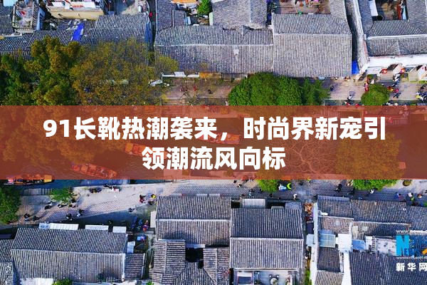 91长靴热潮袭来，时尚界新宠引领潮流风向标