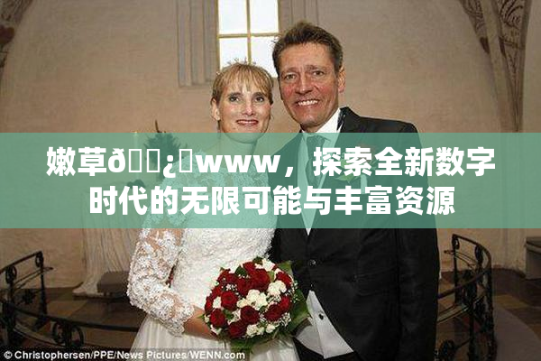 嫩草🌿‌www，探索全新数字时代的无限可能与丰富资源