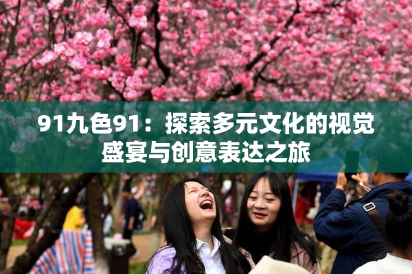 91九色91：探索多元文化的视觉盛宴与创意表达之旅