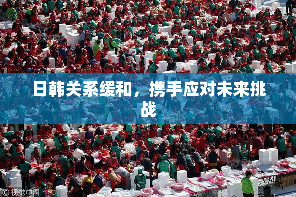 日韩关系缓和，携手应对未来挑战