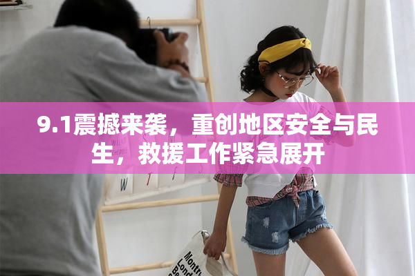 9.1震撼来袭，重创地区安全与民生，救援工作紧急展开