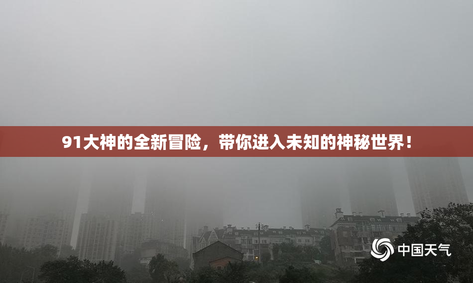 91大神的全新冒险，带你进入未知的神秘世界！