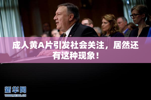 成人黄A片引发社会关注，居然还有这种现象！