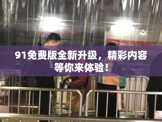 91免费版全新升级，精彩内容等你来体验！