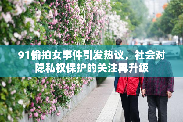91偷拍女事件引发热议，社会对隐私权保护的关注再升级