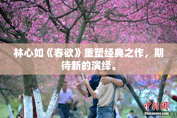 林心如《春欲》重塑经典之作，期待新的演绎。