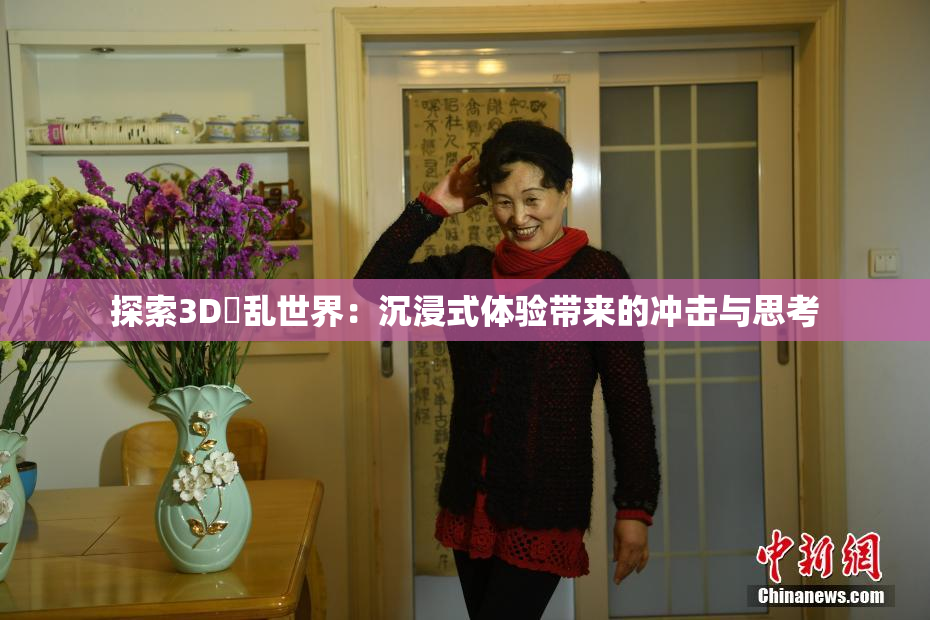探索3D婬乱世界：沉浸式体验带来的冲击与思考
