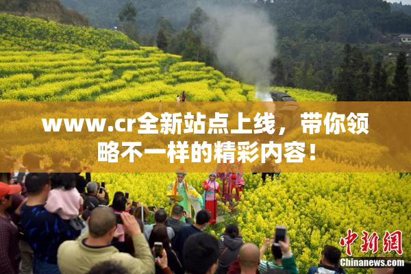 www.cr全新站点上线，带你领略不一样的精彩内容！