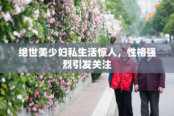 绝世美少妇私生活惊人，性格强烈引发关注