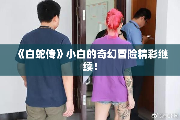 《白蛇传》小白的奇幻冒险精彩继续！