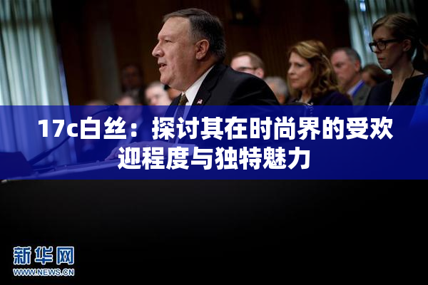 17c白丝：探讨其在时尚界的受欢迎程度与独特魅力
