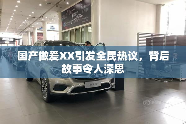 国产做爰XX引发全民热议，背后故事令人深思
