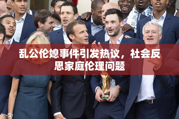 乱公伦媳事件引发热议，社会反思家庭伦理问题