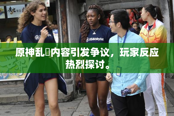 原神乱婬内容引发争议，玩家反应热烈探讨。