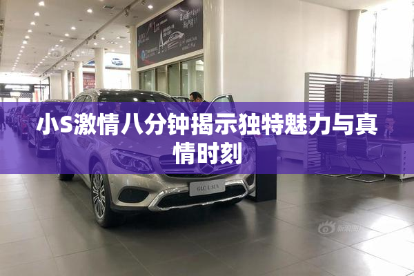 小S激情八分钟揭示独特魅力与真情时刻
