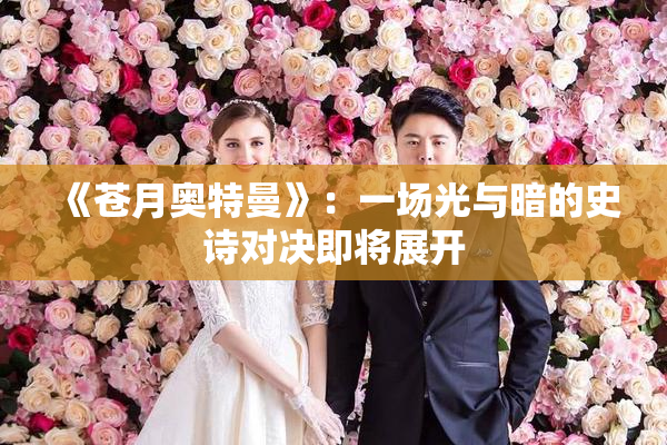 《苍月奥特曼》：一场光与暗的史诗对决即将展开