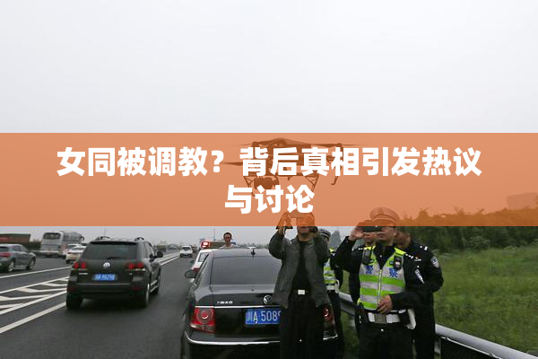 女同被调教？背后真相引发热议与讨论