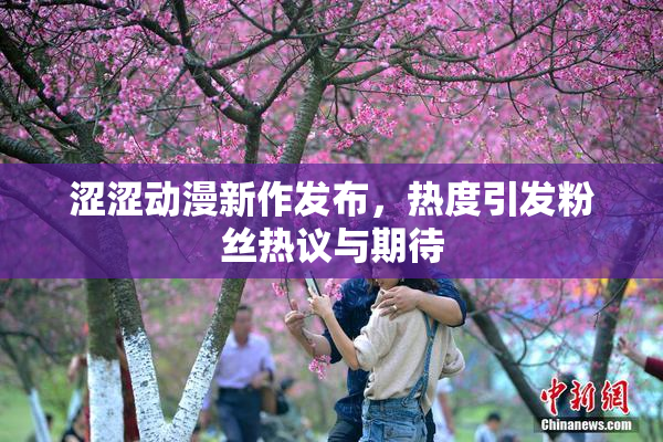 涩涩动漫新作发布，热度引发粉丝热议与期待