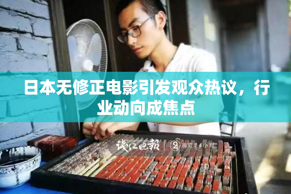 日本无修正电影引发观众热议，行业动向成焦点