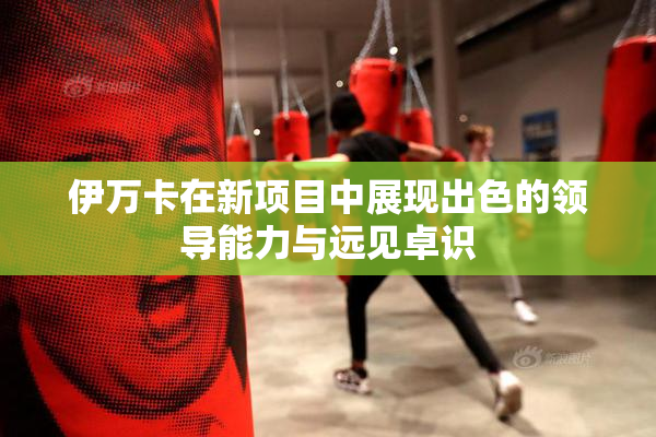 伊万卡在新项目中展现出色的领导能力与远见卓识